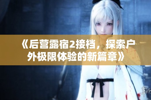 《后营露宿2接档，探索户外极限体验的新篇章》