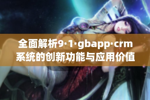 全面解析9·1·gbapp·crm系统的创新功能与应用价值