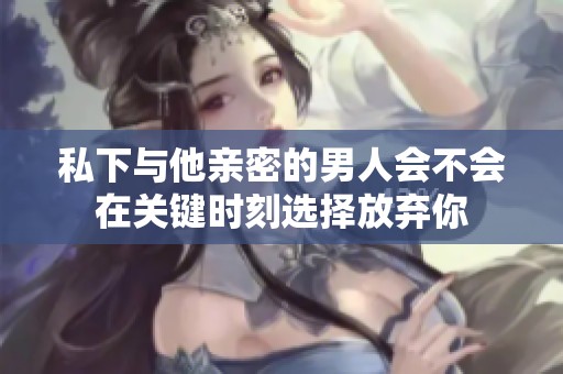 私下与他亲密的男人会不会在关键时刻选择放弃你
