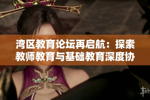 湾区教育论坛再启航：探索教师教育与基础教育深度协同的新篇章