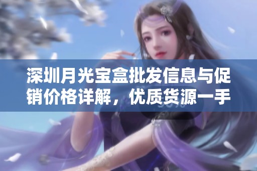 深圳月光宝盒批发信息与促销价格详解，优质货源一手掌握