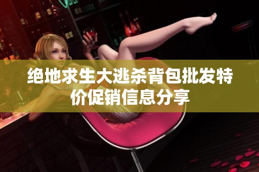 绝地求生大逃杀背包批发特价促销信息分享