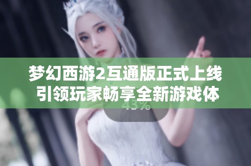 梦幻西游2互通版正式上线 引领玩家畅享全新游戏体验
