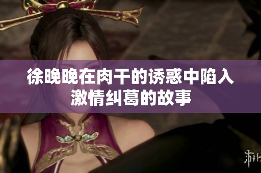 徐晚晚在肉干的诱惑中陷入激情纠葛的故事