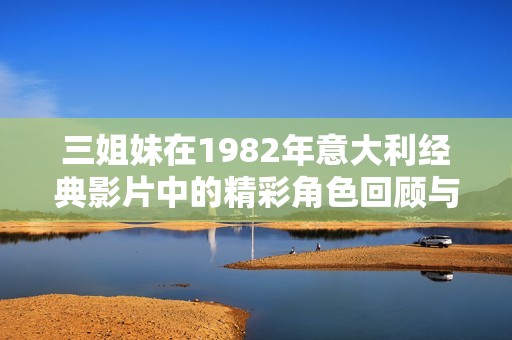 三姐妹在1982年意大利经典影片中的精彩角色回顾与分析