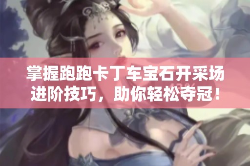 掌握跑跑卡丁车宝石开采场进阶技巧，助你轻松夺冠！