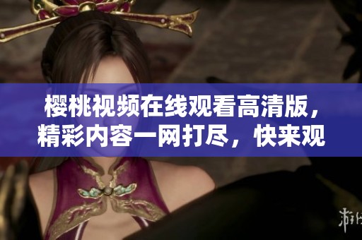樱桃视频在线观看高清版，精彩内容一网打尽，快来观看吧