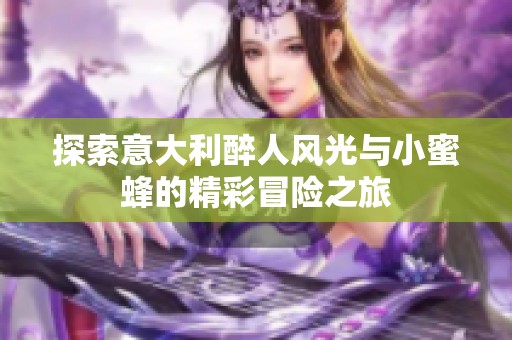 探索意大利醉人风光与小蜜蜂的精彩冒险之旅