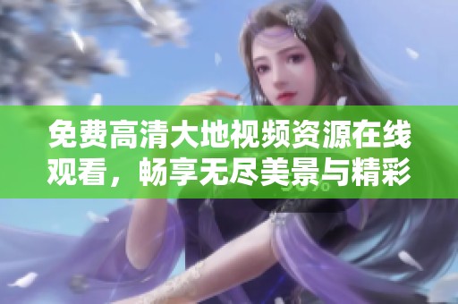 免费高清大地视频资源在线观看，畅享无尽美景与精彩内容
