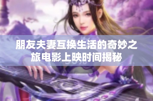 朋友夫妻互换生活的奇妙之旅电影上映时间揭秘