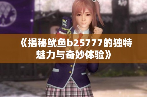 《揭秘鱿鱼b25777的独特魅力与奇妙体验》