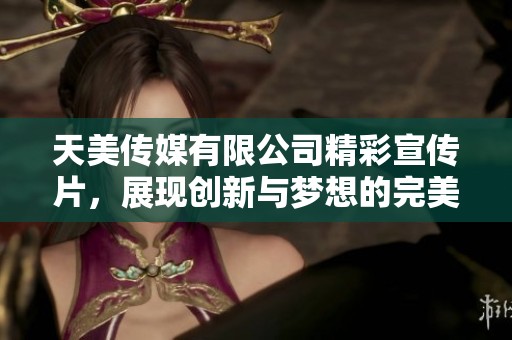 天美传媒有限公司精彩宣传片，展现创新与梦想的完美结合