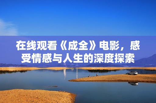 在线观看《成全》电影，感受情感与人生的深度探索