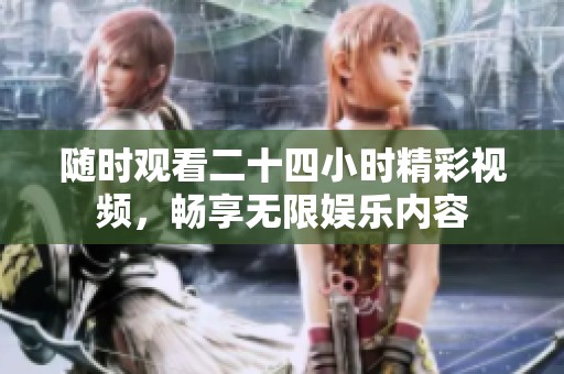 随时观看二十四小时精彩视频，畅享无限娱乐内容