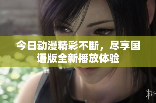 今日动漫精彩不断，尽享国语版全新播放体验