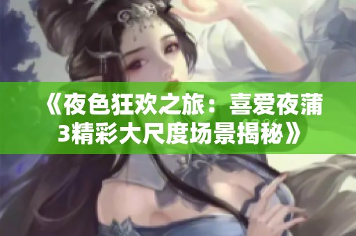 《夜色狂欢之旅：喜爱夜蒲3精彩大尺度场景揭秘》