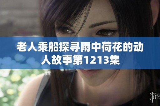 老人乘船探寻雨中荷花的动人故事第1213集