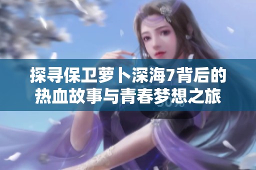 探寻保卫萝卜深海7背后的热血故事与青春梦想之旅