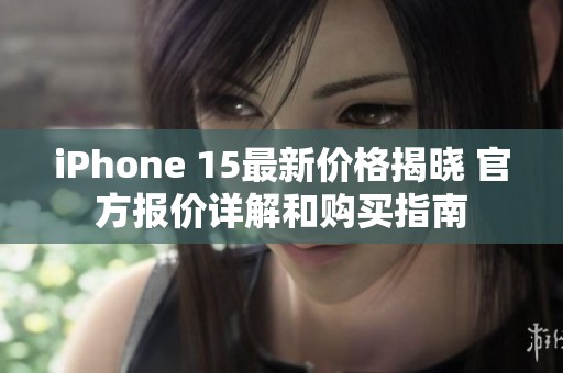 iPhone 15最新价格揭晓 官方报价详解和购买指南
