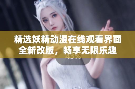 精选妖精动漫在线观看界面全新改版，畅享无限乐趣