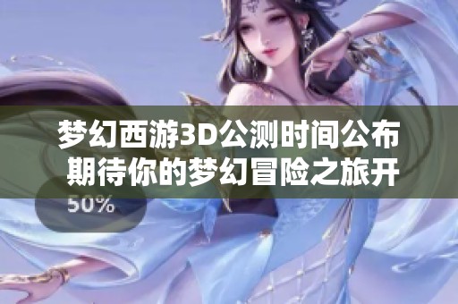 梦幻西游3D公测时间公布 期待你的梦幻冒险之旅开启