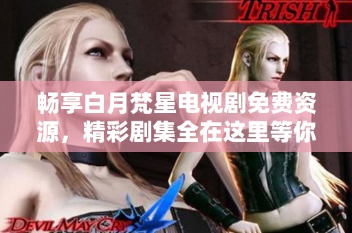 畅享白月梵星电视剧免费资源，精彩剧集全在这里等你观看