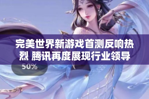 完美世界新游戏首测反响热烈 腾讯再度展现行业领导力