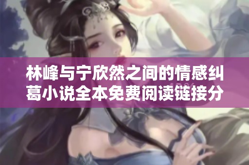 林峰与宁欣然之间的情感纠葛小说全本免费阅读链接分享