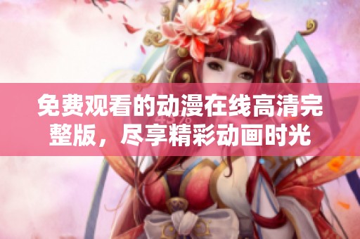 免费观看的动漫在线高清完整版，尽享精彩动画时光