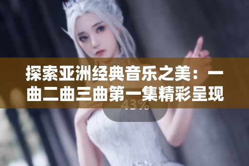 探索亚洲经典音乐之美：一曲二曲三曲第一集精彩呈现