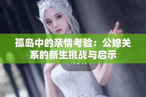 孤岛中的亲情考验：公媳关系的新生挑战与启示