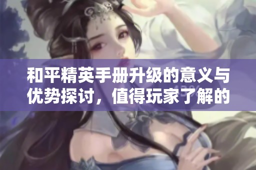 和平精英手册升级的意义与优势探讨，值得玩家了解的内容解析