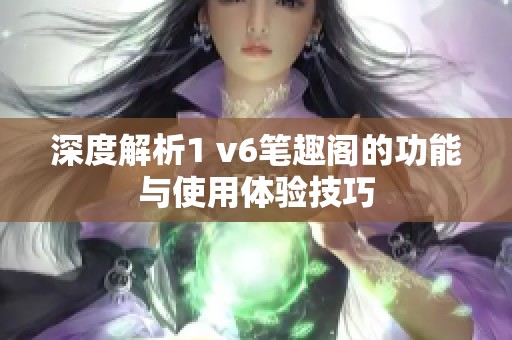 深度解析1 v6笔趣阁的功能与使用体验技巧