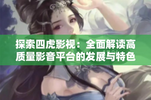 探索四虎影视：全面解读高质量影音平台的发展与特色