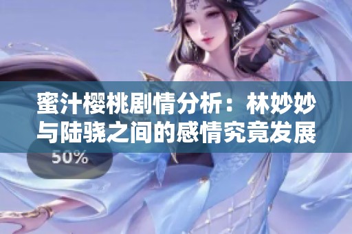 蜜汁樱桃剧情分析：林妙妙与陆骁之间的感情究竟发展如何