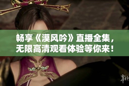 畅享《漠风吟》直播全集，无限高清观看体验等你来！