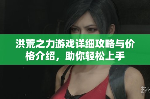 洪荒之力游戏详细攻略与价格介绍，助你轻松上手