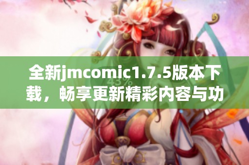 全新jmcomic1.7.5版本下载，畅享更新精彩内容与功能