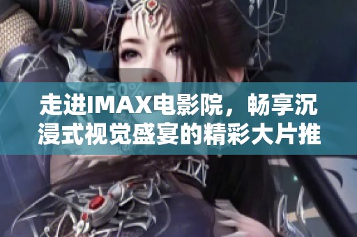 走进IMAX电影院，畅享沉浸式视觉盛宴的精彩大片推荐