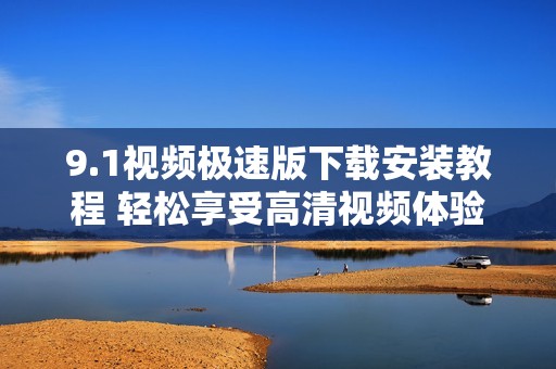 9.1视频极速版下载安装教程 轻松享受高清视频体验