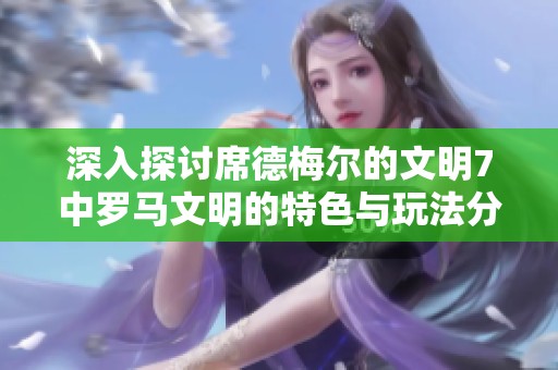 深入探讨席德梅尔的文明7中罗马文明的特色与玩法分析