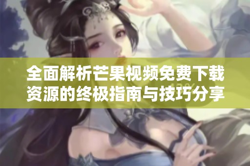 全面解析芒果视频免费下载资源的终极指南与技巧分享