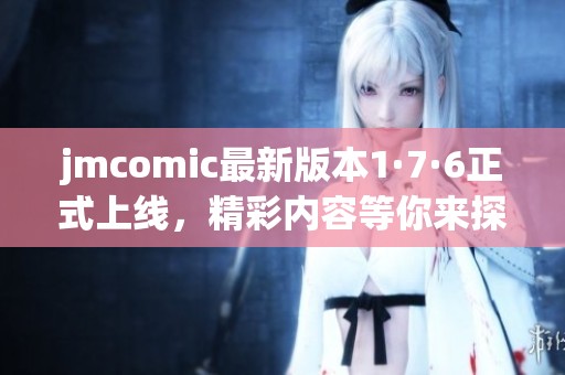jmcomic最新版本1·7·6正式上线，精彩内容等你来探索！