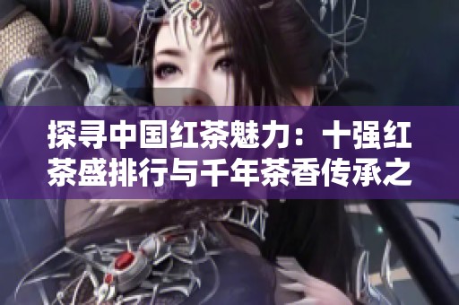 探寻中国红茶魅力：十强红茶盛排行与千年茶香传承之旅