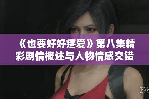 《也要好好疼爱》第八集精彩剧情概述与人物情感交错分析