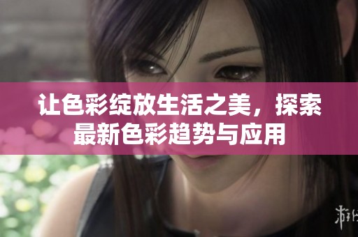 让色彩绽放生活之美，探索最新色彩趋势与应用