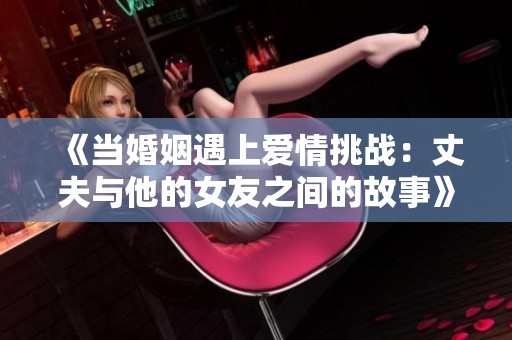 《当婚姻遇上爱情挑战：丈夫与他的女友之间的故事》