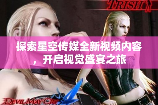 探索星空传媒全新视频内容，开启视觉盛宴之旅