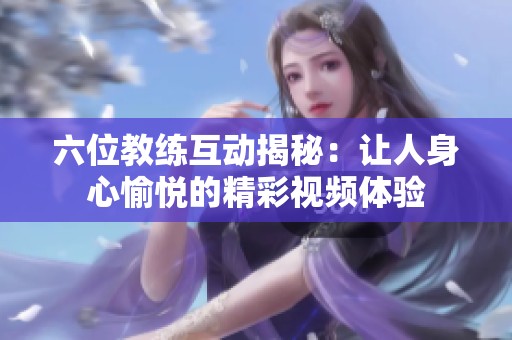 六位教练互动揭秘：让人身心愉悦的精彩视频体验