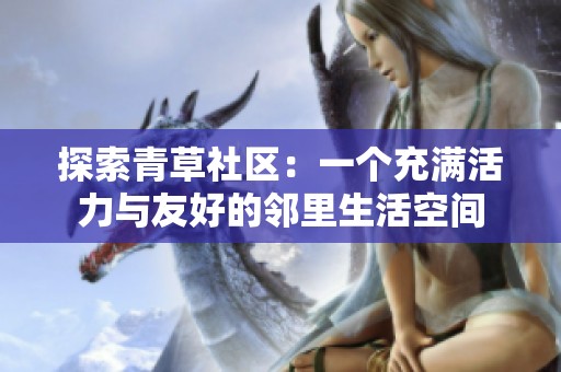 探索青草社区：一个充满活力与友好的邻里生活空间